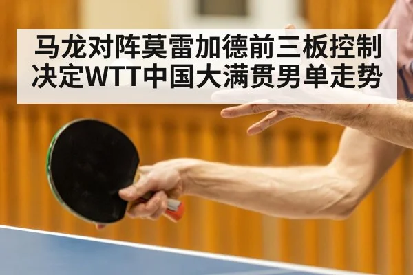 马龙对阵莫雷加德前三板控制决定WTT中国大满贯男单走势