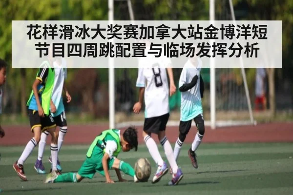 花样滑冰大奖赛加拿大站金博洋短节目四周跳配置与临场发挥分析