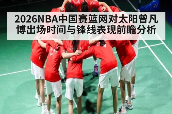 2026NBA中国赛篮网对太阳曾凡博出场时间与锋线表现前瞻分析