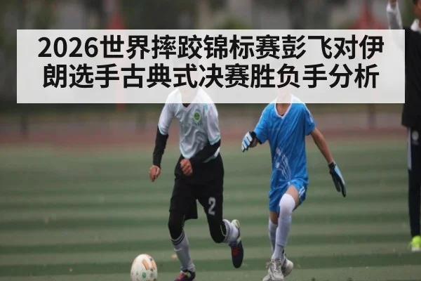 2026世界摔跤锦标赛彭飞对伊朗选手古典式决赛胜负手分析