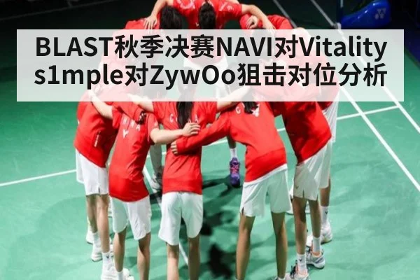BLAST秋季决赛NAVI对Vitality s1mple对ZywOo狙击对位分析