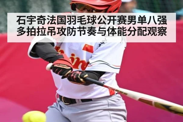 石宇奇法国羽毛球公开赛男单八强多拍拉吊攻防节奏与体能分配观察