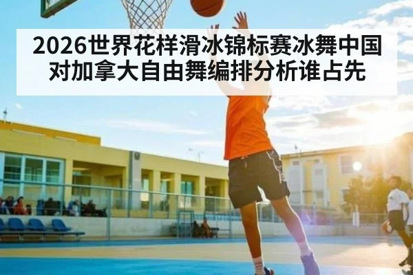2026世界花样滑冰锦标赛冰舞中国对加拿大自由舞编排分析谁占先