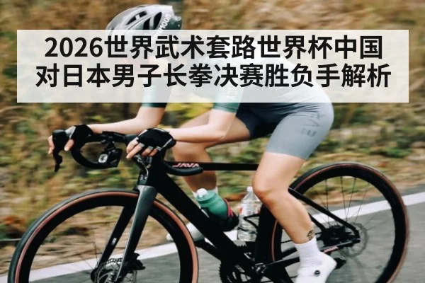 2026世界武术套路世界杯中国对日本男子长拳决赛胜负手解析