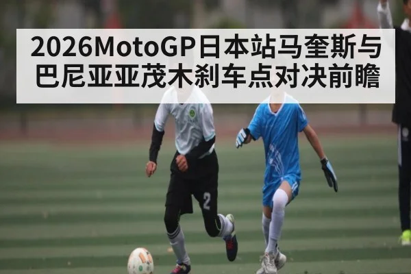 2026MotoGP日本站马奎斯与巴尼亚亚茂木刹车点对决前瞻